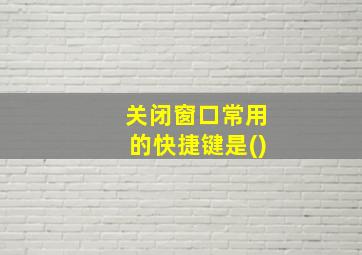 关闭窗口常用的快捷键是()