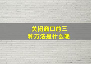 关闭窗口的三种方法是什么呢