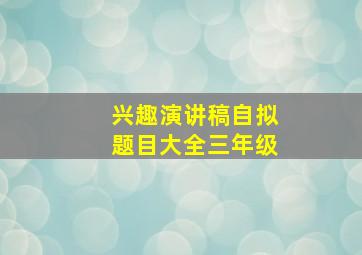 兴趣演讲稿自拟题目大全三年级