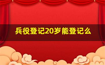 兵役登记20岁能登记么