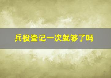 兵役登记一次就够了吗