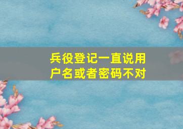 兵役登记一直说用户名或者密码不对