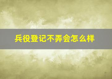 兵役登记不弄会怎么样