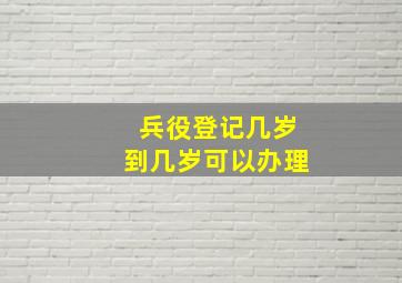 兵役登记几岁到几岁可以办理