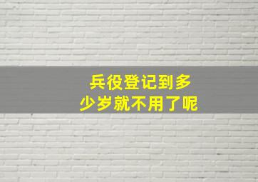 兵役登记到多少岁就不用了呢