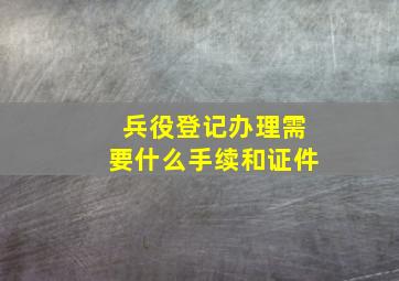 兵役登记办理需要什么手续和证件