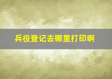 兵役登记去哪里打印啊