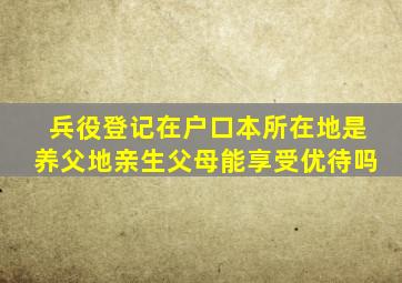 兵役登记在户口本所在地是养父地亲生父母能享受优待吗