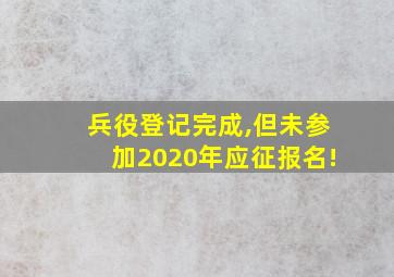 兵役登记完成,但未参加2020年应征报名!