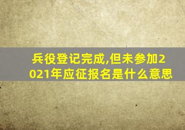 兵役登记完成,但未参加2021年应征报名是什么意思