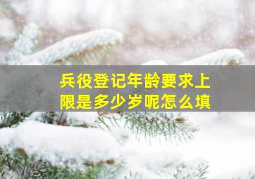 兵役登记年龄要求上限是多少岁呢怎么填