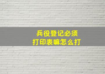 兵役登记必须打印表嘛怎么打