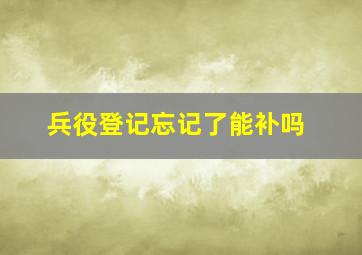 兵役登记忘记了能补吗