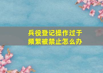 兵役登记操作过于频繁被禁止怎么办