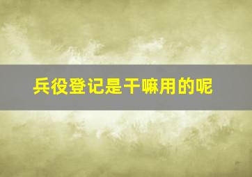 兵役登记是干嘛用的呢