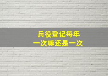 兵役登记每年一次嘛还是一次