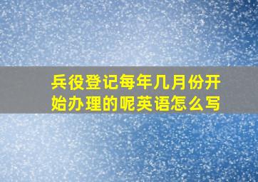 兵役登记每年几月份开始办理的呢英语怎么写