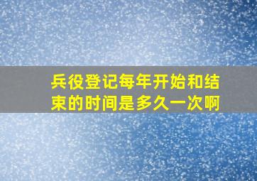 兵役登记每年开始和结束的时间是多久一次啊