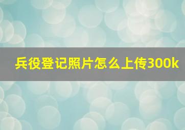 兵役登记照片怎么上传300k