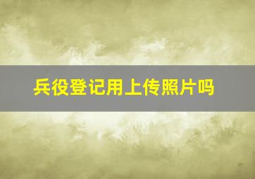 兵役登记用上传照片吗