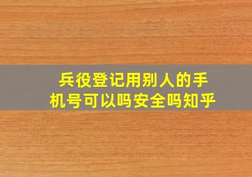 兵役登记用别人的手机号可以吗安全吗知乎