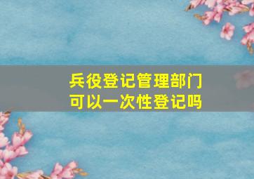 兵役登记管理部门可以一次性登记吗