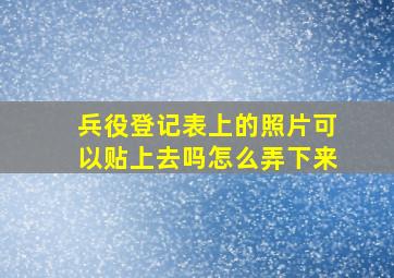 兵役登记表上的照片可以贴上去吗怎么弄下来