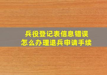 兵役登记表信息错误怎么办理退兵申请手续