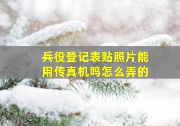 兵役登记表贴照片能用传真机吗怎么弄的