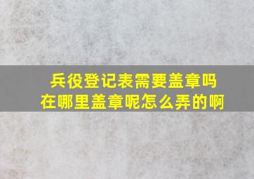 兵役登记表需要盖章吗在哪里盖章呢怎么弄的啊