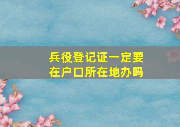 兵役登记证一定要在户口所在地办吗