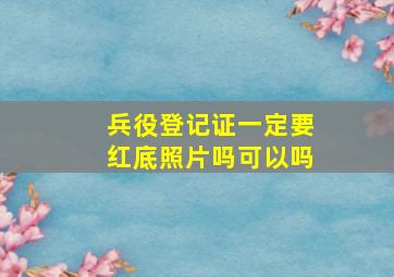 兵役登记证一定要红底照片吗可以吗