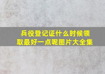 兵役登记证什么时候领取最好一点呢图片大全集