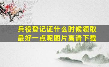 兵役登记证什么时候领取最好一点呢图片高清下载