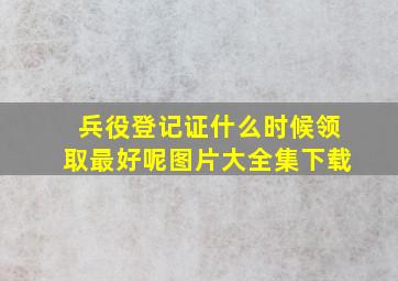 兵役登记证什么时候领取最好呢图片大全集下载