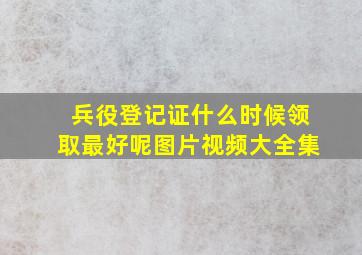 兵役登记证什么时候领取最好呢图片视频大全集