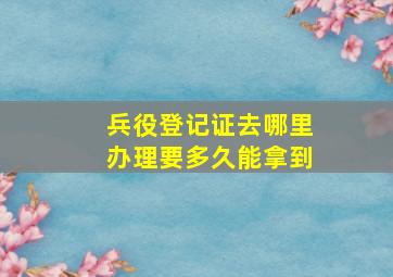 兵役登记证去哪里办理要多久能拿到