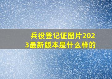 兵役登记证图片2023最新版本是什么样的