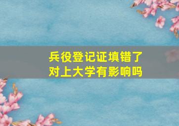 兵役登记证填错了对上大学有影响吗