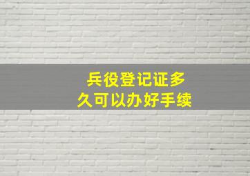 兵役登记证多久可以办好手续