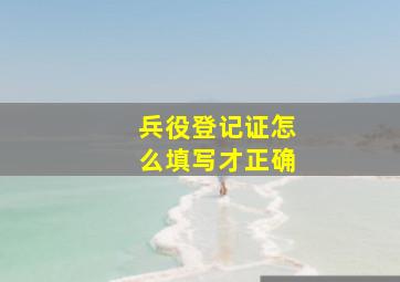 兵役登记证怎么填写才正确