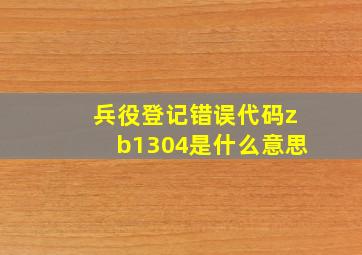 兵役登记错误代码zb1304是什么意思