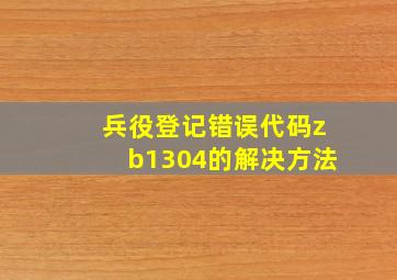 兵役登记错误代码zb1304的解决方法