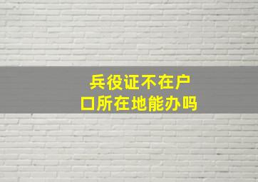 兵役证不在户口所在地能办吗