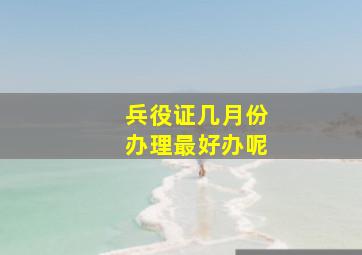 兵役证几月份办理最好办呢