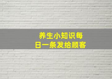 养生小知识每日一条发给顾客