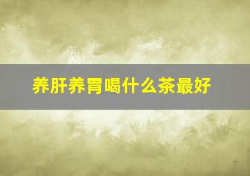 养肝养胃喝什么茶最好