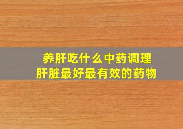 养肝吃什么中药调理肝脏最好最有效的药物