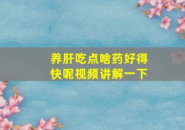 养肝吃点啥药好得快呢视频讲解一下