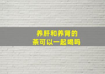 养肝和养肾的茶可以一起喝吗